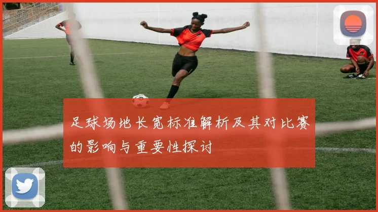 足球场地长宽标准解析及其对比赛的影响与重要性探讨