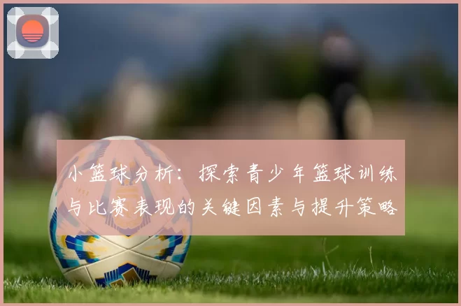 小篮球分析：探索青少年篮球训练与比赛表现的关键因素与提升策略