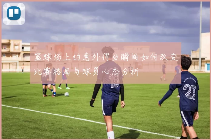 篮球场上的意外得分瞬间如何改变比赛格局与球员心态分析