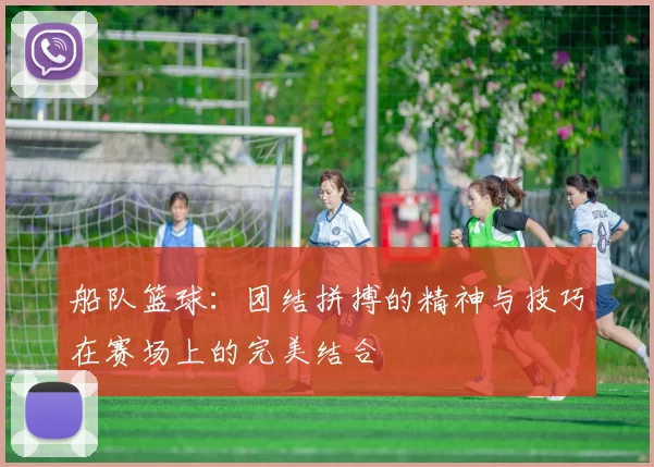 船队篮球：团结拼搏的精神与技巧在赛场上的完美结合