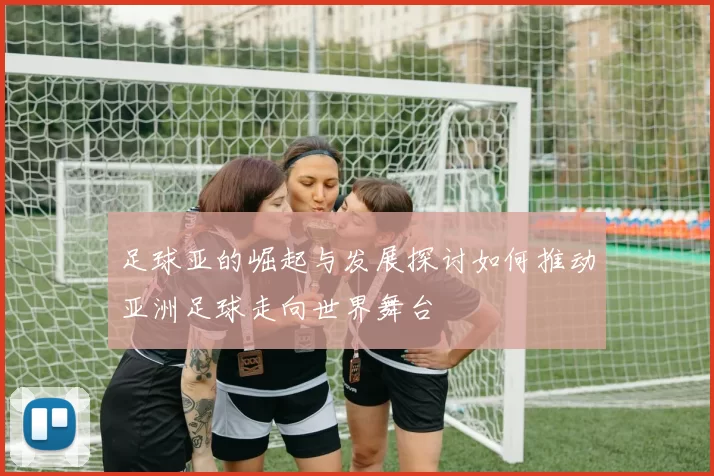 足球亚的崛起与发展探讨如何推动亚洲足球走向世界舞台