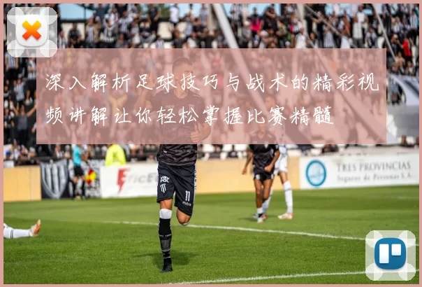 深入解析足球技巧与战术的精彩视频讲解让你轻松掌握比赛精髓