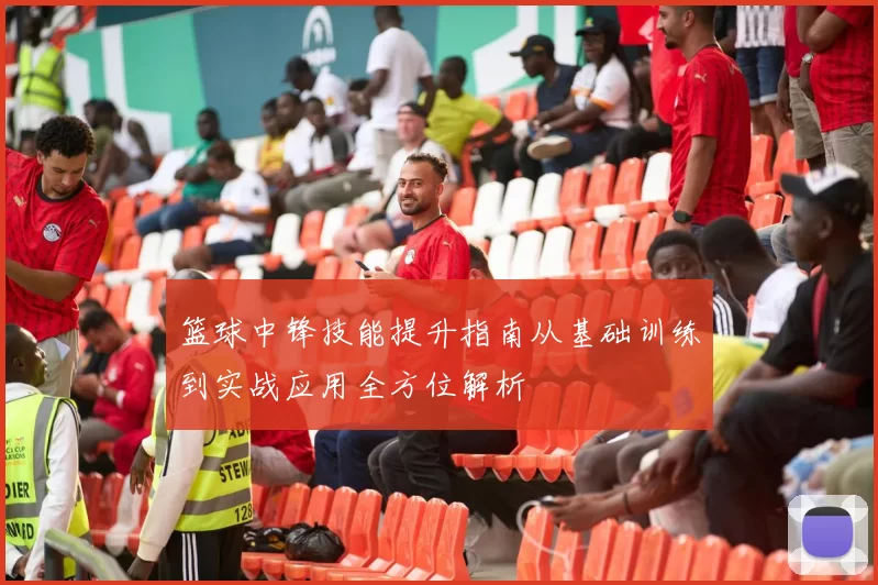 篮球中锋技能提升指南从基础训练到实战应用全方位解析