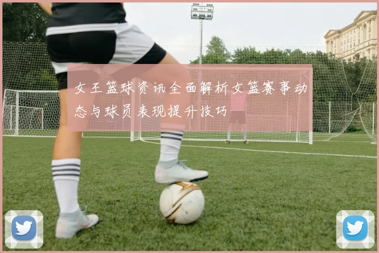 女王篮球资讯全面解析女篮赛事动态与球员表现提升技巧