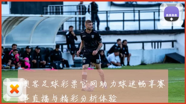 澳客足球彩票官网助力球迷畅享赛事直播与精彩分析体验