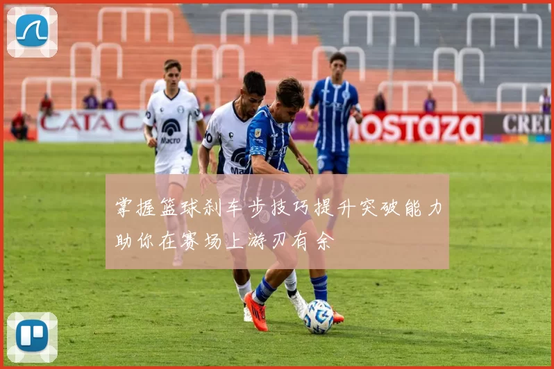 掌握篮球刹车步技巧提升突破能力助你在赛场上游刃有余