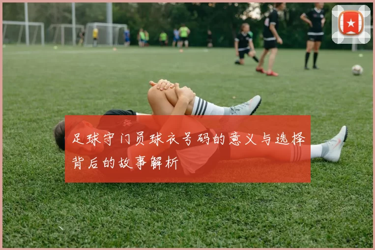 足球守门员球衣号码的意义与选择背后的故事解析