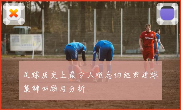 足球历史上最令人难忘的经典进球集锦回顾与分析