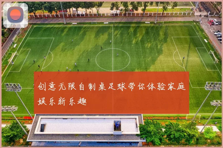 创意无限自制桌足球带你体验家庭娱乐新乐趣