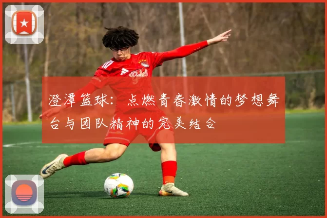 澄潭篮球：点燃青春激情的梦想舞台与团队精神的完美结合